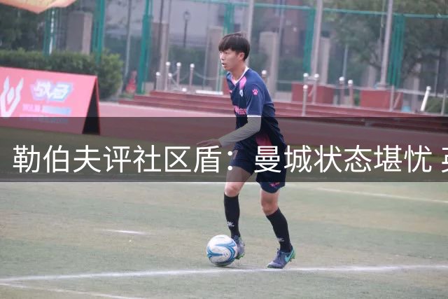 勒伯夫评社区盾：曼城状态堪忧 英超排名恐跌至第五