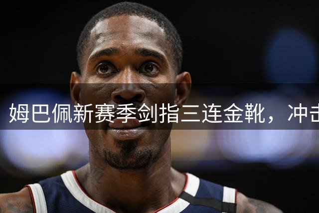 姆巴佩新赛季剑指三连金靴，冲击皇马传奇纪录