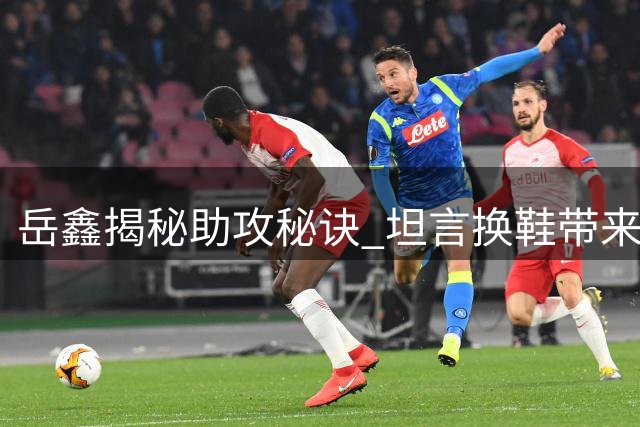 岳鑫揭秘助攻秘诀 坦言换鞋带来下半场转机