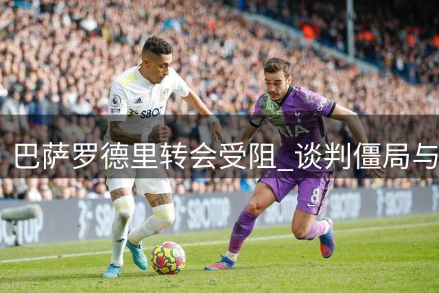 巴萨罗德里转会受阻 谈判僵局与皇马经历相似