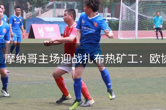 摩纳哥主场迎战扎布热矿工：欧协联再战，一球优势悬念犹存