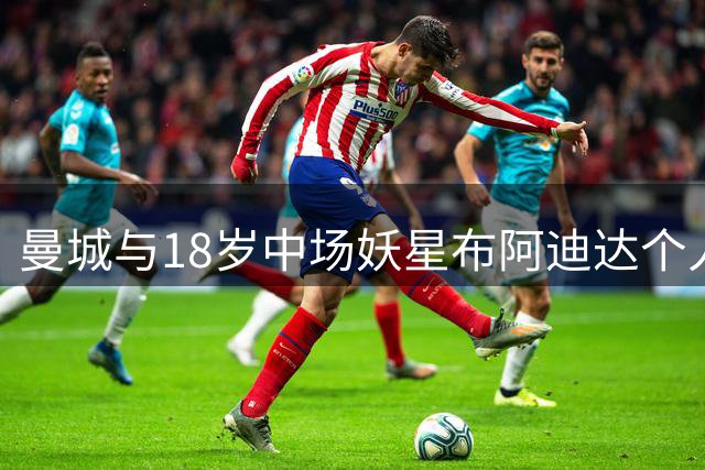 曼城与18岁中场妖星布阿迪达个人协议！球员倾向于今夏就加盟