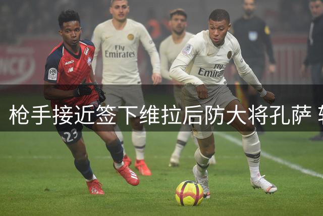 枪手接近签下维拉后防大将孔萨 转会谈判进入最后阶段