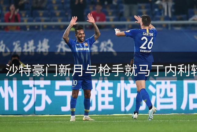 沙特豪门新月与枪手就马丁内利转会达成初步意向