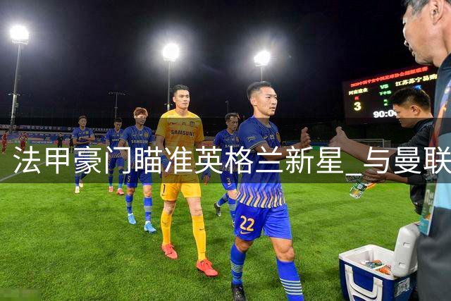 法甲豪门瞄准英格兰新星 与曼联争夺多特天才