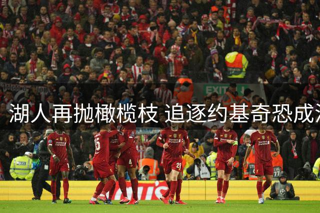 湖人再抛橄榄枝 追逐约基奇恐成泡影