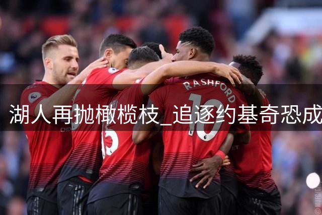 湖人再抛橄榄枝 追逐约基奇恐成泡影