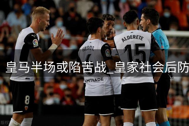 皇马半场或陷苦战 皇家社会后防恐难持久