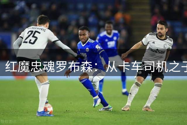 红魔忠魂罗布森：从卡车司机之子到曼联99球传奇