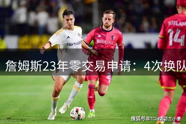 詹姆斯23年零交易申请：4次换队老东家仅获2首轮，忠诚标签仍与他绝缘