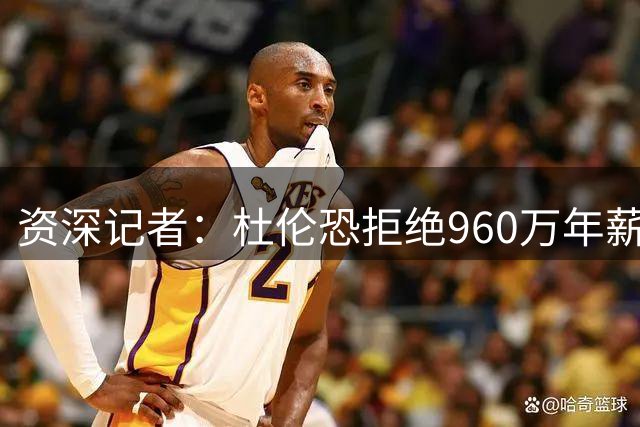 资深记者：杜伦恐拒绝960万年薪短约 倾向签长约