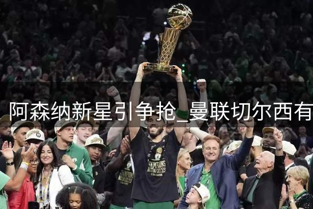 阿森纳新星引争抢 曼联切尔西有意4500万揽才