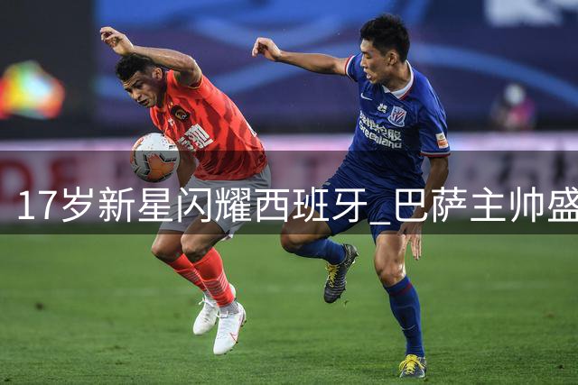 17岁新星闪耀西班牙 巴萨主帅盛赞中国小将却无缘国少