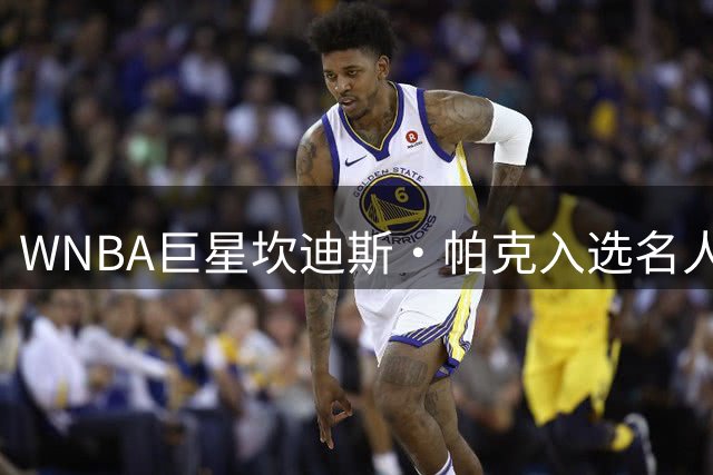 WNBA巨星坎迪斯·帕克入选名人堂前的特别回顾